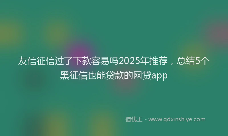 友信征信过了下款容易吗2025年推荐，总结5个黑征信也能贷款的网贷app