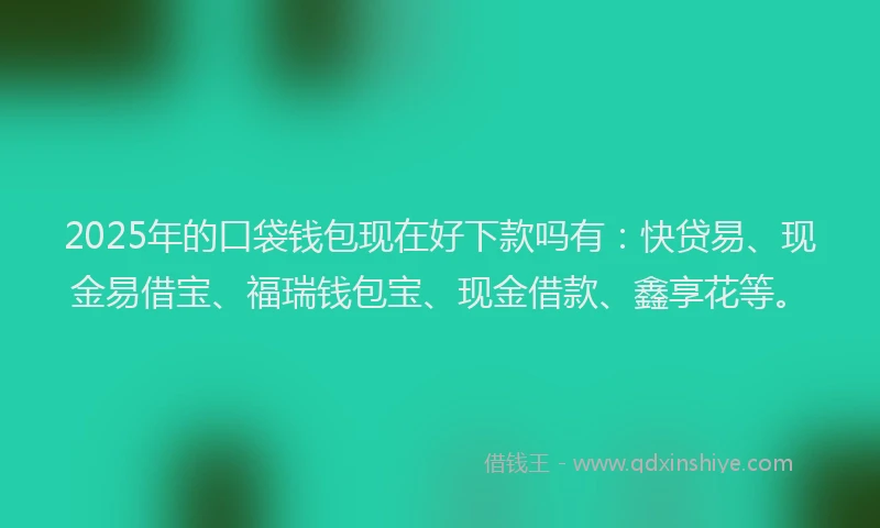 2025年的口袋钱包现在好下款吗有：快贷易、现金易借宝、福瑞钱包宝、现金借款、鑫享花等。