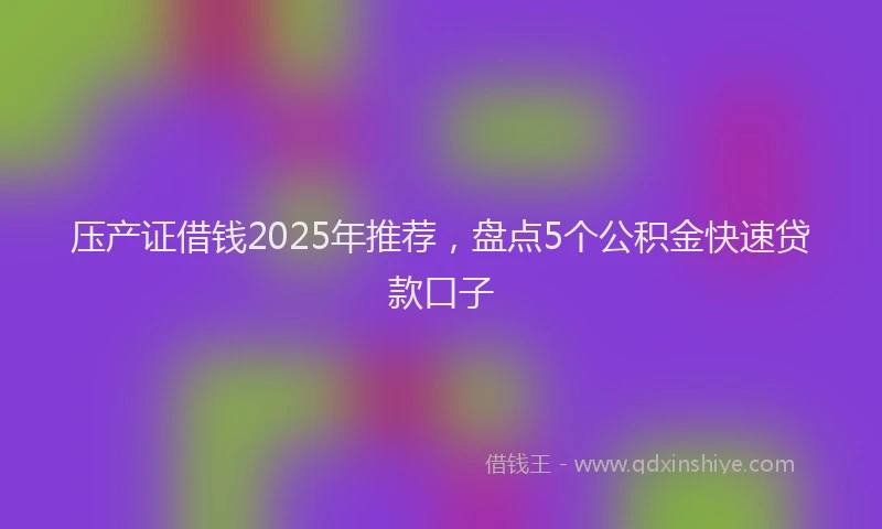 压产证借钱2025年推荐，盘点5个公积金快速贷款口子