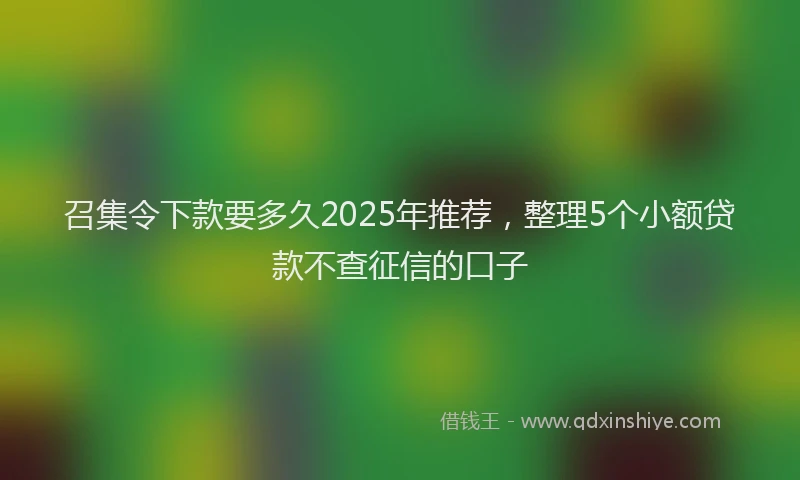 召集令下款要多久2025年推荐，整理5个小额贷款不查征信的口子