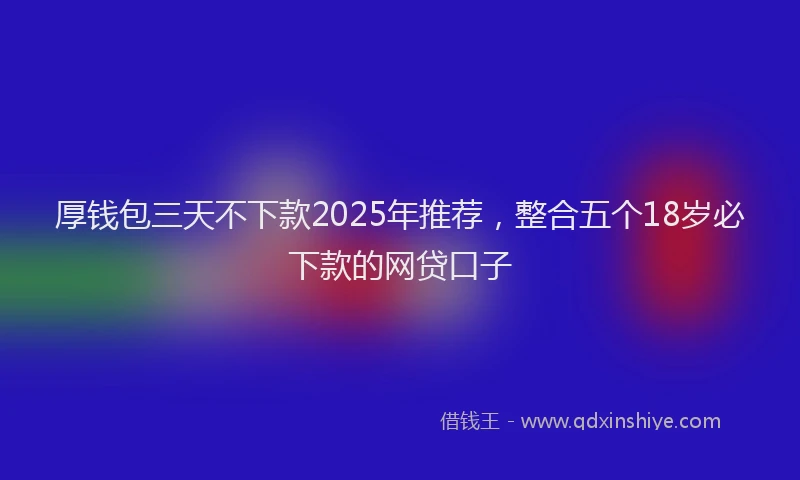 厚钱包三天不下款2025年推荐，整合五个18岁必下款的网贷口子