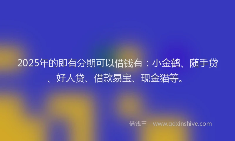 2025年的即有分期可以借钱有：小金鹤、随手贷、好人贷、借款易宝、现金猫等。