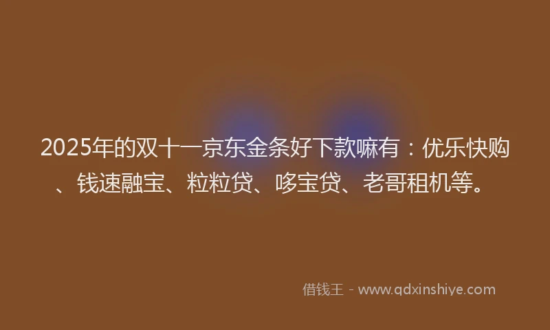 2025年的双十一京东金条好下款嘛有：优乐快购、钱速融宝、粒粒贷、哆宝贷、老哥租机等。