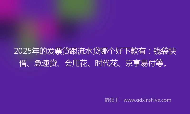2025年的发票贷跟流水贷哪个好下款有：钱袋快借、急速贷、会用花、时代花、京享易付等。