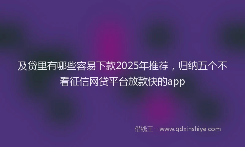 及贷里有哪些容易下款2025年推荐，归纳五个不看征信网贷平台放款快的app
