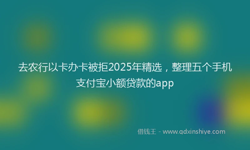 去农行以卡办卡被拒2025年精选，整理五个手机支付宝小额贷款的app