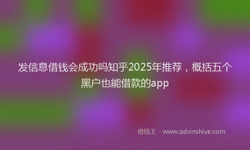 发信息借钱会成功吗知乎2025年推荐，概括五个黑户也能借款的app