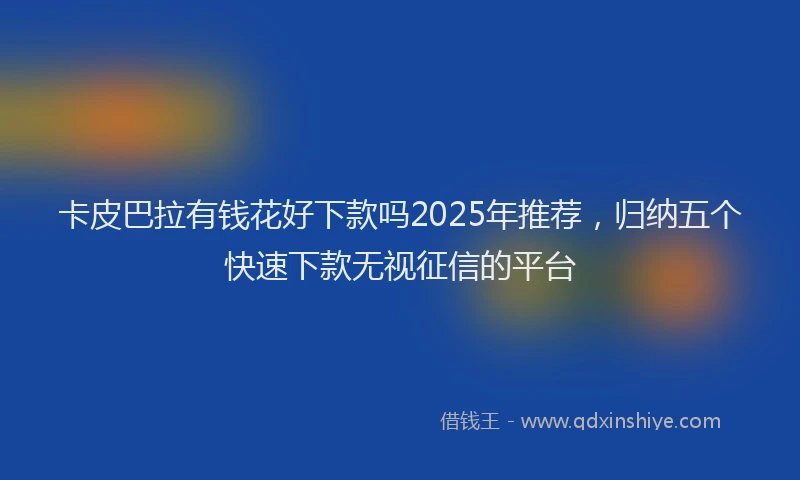 卡皮巴拉有钱花好下款吗2025年推荐，归纳五个快速下款无视征信的平台