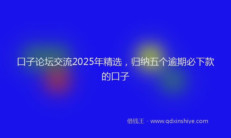 口子论坛交流2025年精选，归纳五个逾期必下款的口子