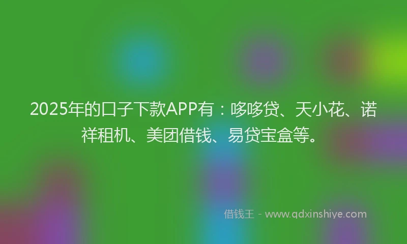 2025年的口子下款APP有：哆哆贷、天小花、诺祥租机、美团借钱、易贷宝盒等。