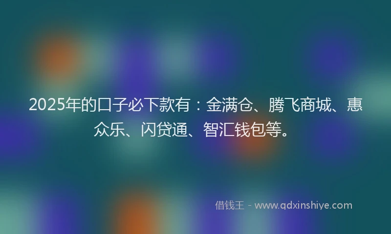 2025年的口子必下款有：金满仓、腾飞商城、惠众乐、闪贷通、智汇钱包等。