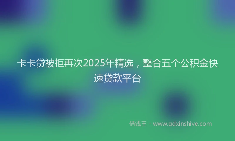 卡卡贷被拒再次2025年精选，整合五个公积金快速贷款平台