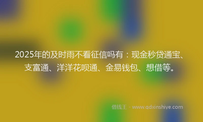 2025年的及时雨不看征信吗有：现金秒贷通宝、支富通、洋洋花呗通、金易钱包、想借等。