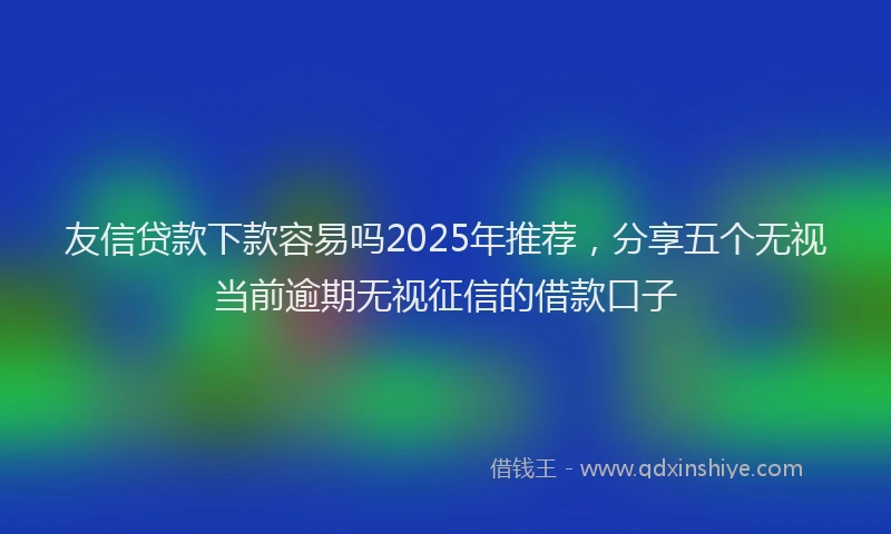 友信贷款下款容易吗2025年推荐，分享五个无视当前逾期无视征信的借款口子