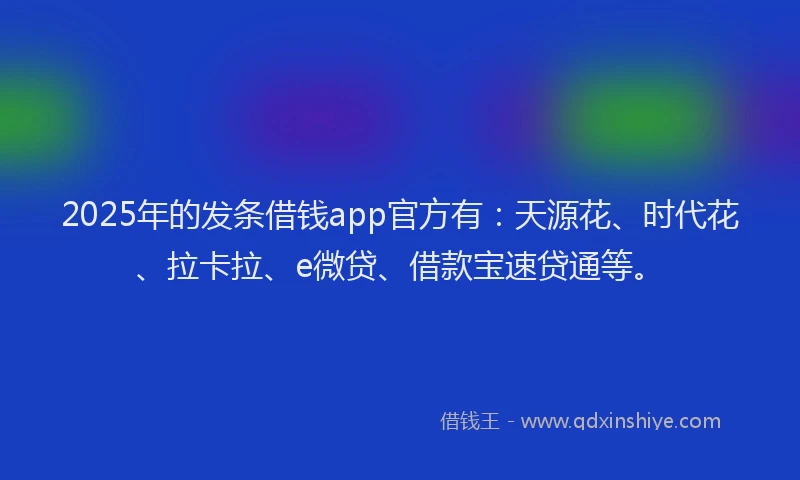 2025年的发条借钱app官方有：天源花、时代花、拉卡拉、e微贷、借款宝速贷通等。