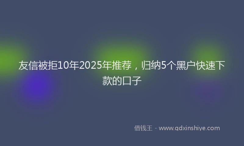 友信被拒10年2025年推荐，归纳5个黑户快速下款的口子