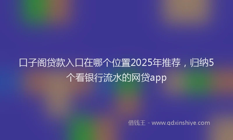 口子阁贷款入口在哪个位置2025年推荐，归纳5个看银行流水的网贷app