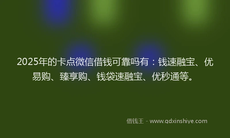 2025年的卡点微信借钱可靠吗有：钱速融宝、优易购、臻享购、钱袋速融宝、优秒通等。