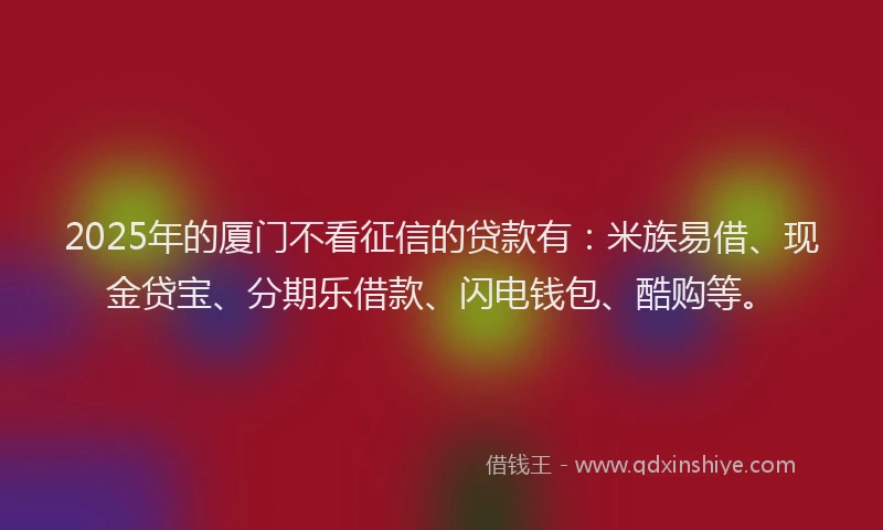 2025年的厦门不看征信的贷款有：米族易借、现金贷宝、分期乐借款、闪电钱包、酷购等。