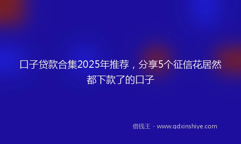 口子贷款合集2025年推荐，分享5个征信花居然都下款了的口子
