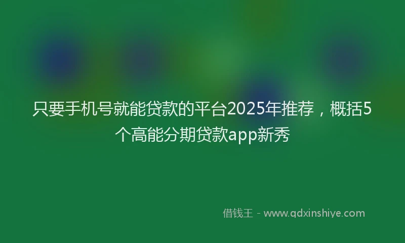 只要手机号就能贷款的平台2025年推荐，概括5个高能分期贷款app新秀