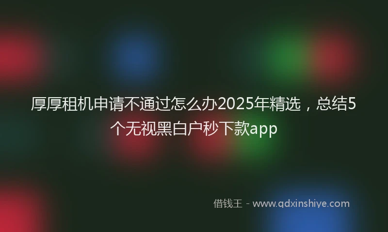 厚厚租机申请不通过怎么办2025年精选，总结5个无视黑白户秒下款app