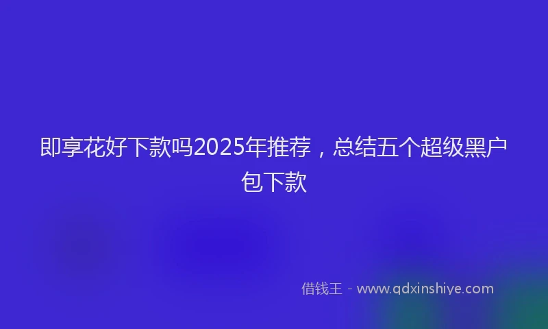 即享花好下款吗2025年推荐，总结五个超级黑户包下款