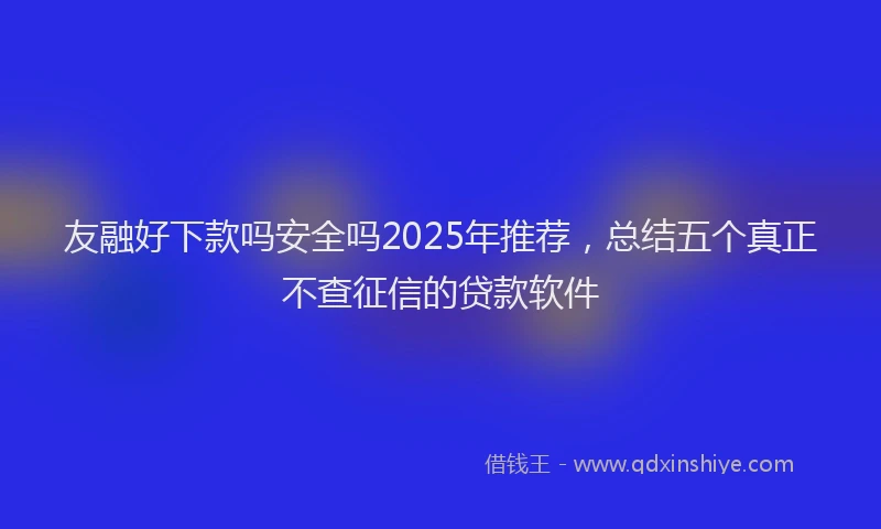 友融好下款吗安全吗2025年推荐，总结五个真正不查征信的贷款软件
