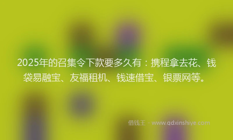 2025年的召集令下款要多久有：携程拿去花、钱袋易融宝、友福租机、钱速借宝、银票网等。