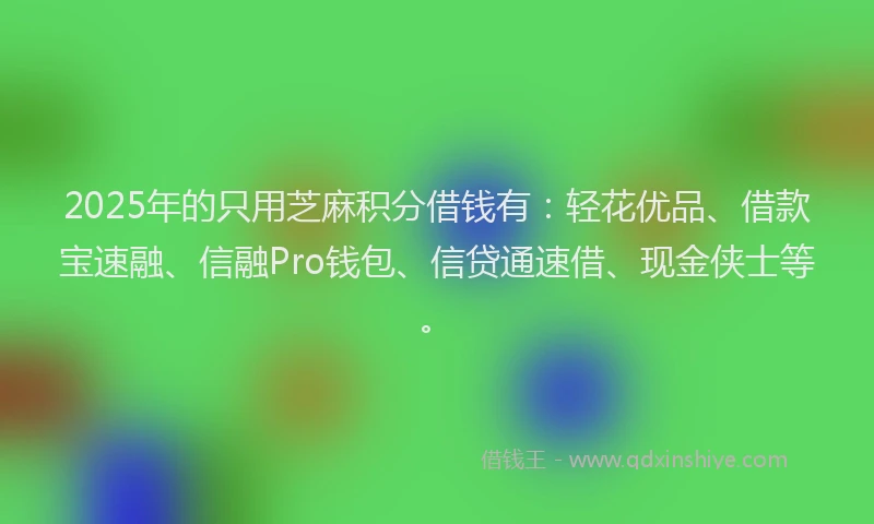 2025年的只用芝麻积分借钱有：轻花优品、借款宝速融、信融Pro钱包、信贷通速借、现金侠士等。