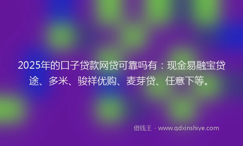 2025年的口子贷款网贷可靠吗有：现金易融宝贷途、多米、骏祥优购、麦芽贷、任意下等。