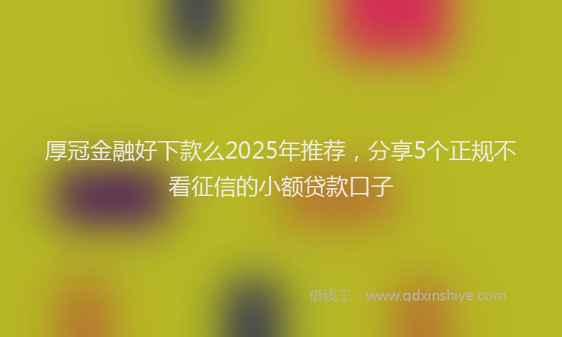 厚冠金融好下款么2025年推荐，分享5个正规不看征信的小额贷款口子