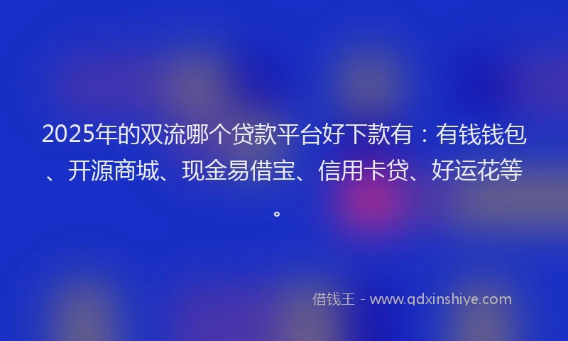 2025年的双流哪个贷款平台好下款有：有钱钱包、开源商城、现金易借宝、信用卡贷、好运花等。