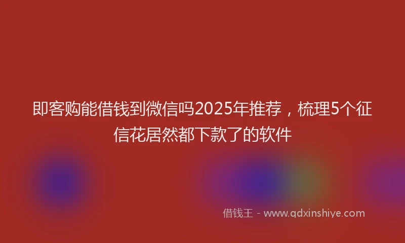 即客购能借钱到微信吗2025年推荐，梳理5个征信花居然都下款了的软件