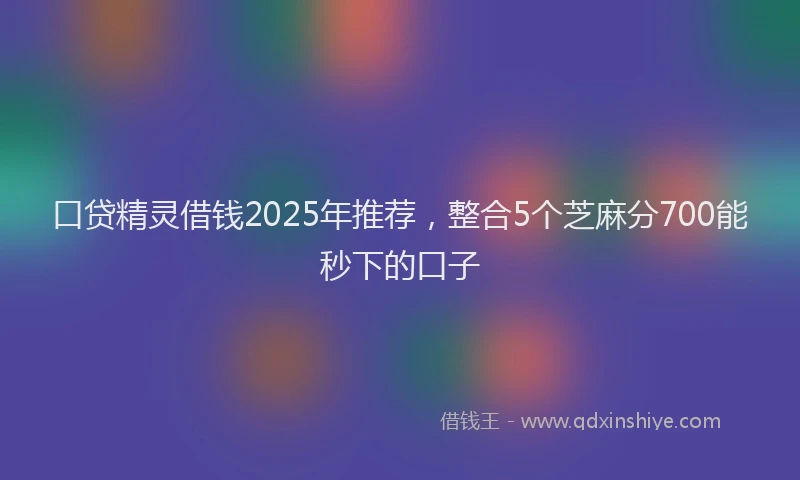 口贷精灵借钱2025年推荐，整合5个芝麻分700能秒下的口子