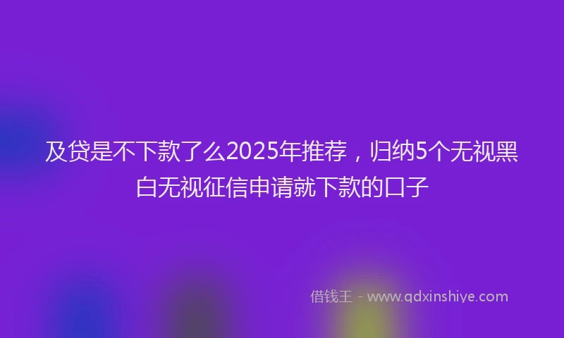 及贷是不下款了么2025年推荐，归纳5个无视黑白无视征信申请就下款的口子
