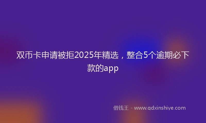双币卡申请被拒2025年精选，整合5个逾期必下款的app