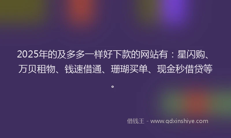 2025年的及多多一样好下款的网站有：星闪购、万贝租物、钱速借通、珊瑚买单、现金秒借贷等。