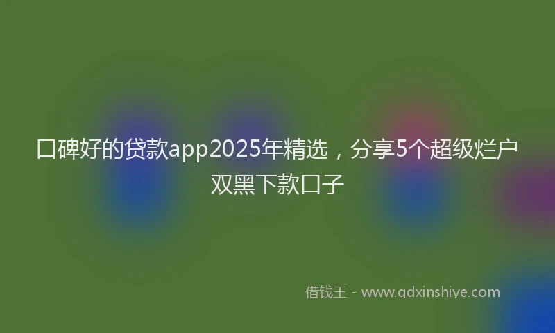 口碑好的贷款app2025年精选，分享5个超级烂户双黑下款口子