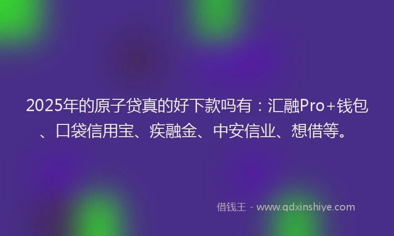 2025年的原子贷真的好下款吗有：汇融Pro+钱包、口袋信用宝、疾融金、中安信业、想借等。