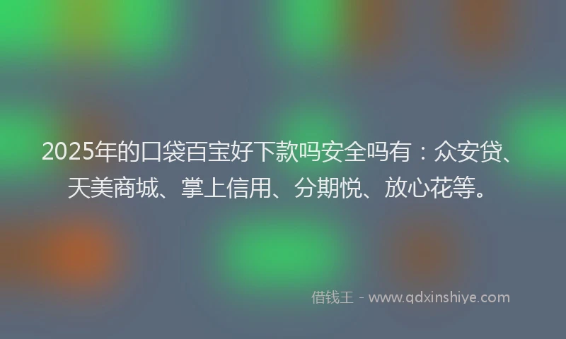 2025年的口袋百宝好下款吗安全吗有：众安贷、天美商城、掌上信用、分期悦、放心花等。