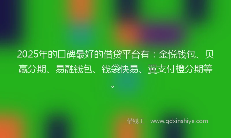 2025年的口碑最好的借贷平台有：金悦钱包、贝赢分期、易融钱包、钱袋快易、翼支付橙分期等。
