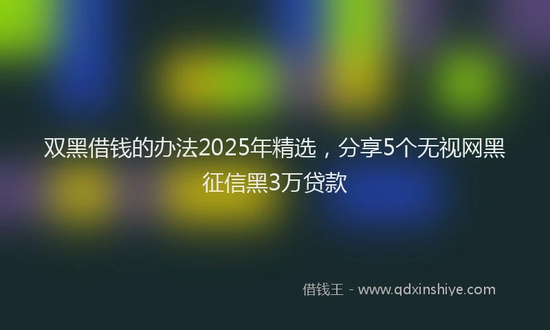 双黑借钱的办法2025年精选，分享5个无视网黑征信黑3万贷款