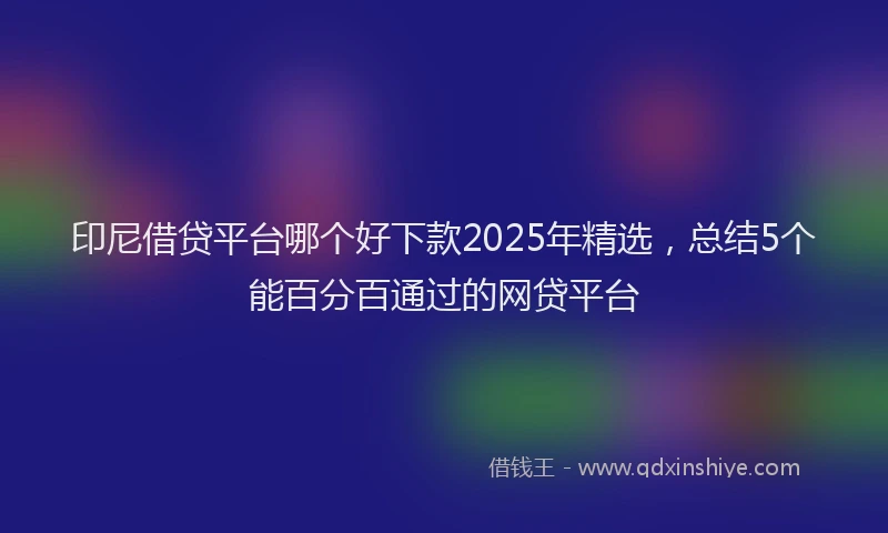 印尼借贷平台哪个好下款2025年精选，总结5个能百分百通过的网贷平台