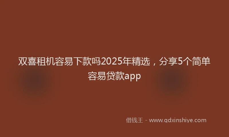 双喜租机容易下款吗2025年精选，分享5个简单容易贷款app