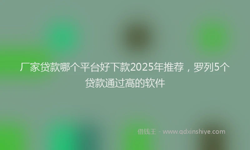 厂家贷款哪个平台好下款2025年推荐，罗列5个贷款通过高的软件