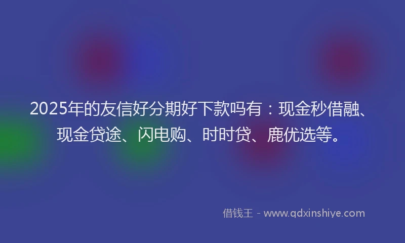 2025年的友信好分期好下款吗有：现金秒借融、现金贷途、闪电购、时时贷、鹿优选等。