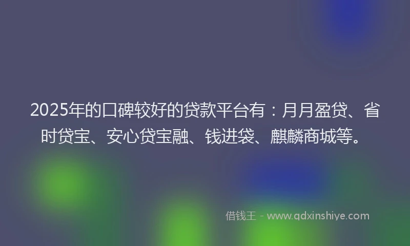 2025年的口碑较好的贷款平台有：月月盈贷、省时贷宝、安心贷宝融、钱进袋、麒麟商城等。