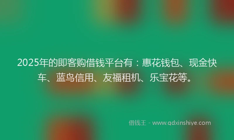 2025年的即客购借钱平台有：惠花钱包、现金快车、蓝鸟信用、友福租机、乐宝花等。