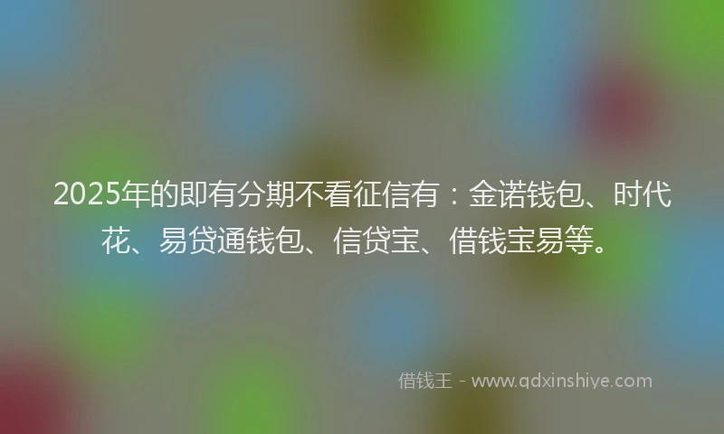 2025年的即有分期不看征信有：金诺钱包、时代花、易贷通钱包、信贷宝、借钱宝易等。